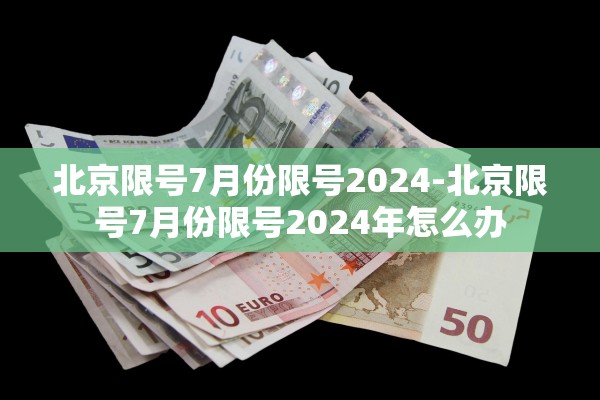 北京限号7月份限号2024-北京限号7月份限号2024年怎么办