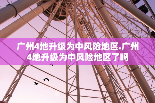 广州4地升级为中风险地区.广州4地升级为中风险地区了吗