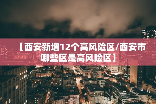 【西安新增12个高风险区/西安市哪些区是高风险区】