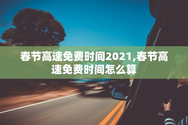 春节高速免费时间2021,春节高速免费时间怎么算