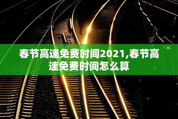 春节高速免费时间2021,春节高速免费时间怎么算