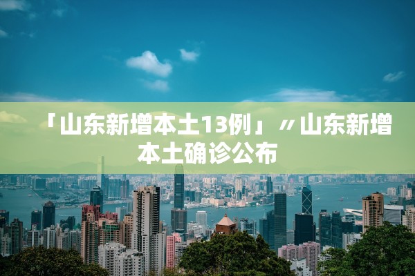「山东新增本土13例」〃山东新增本土确诊公布