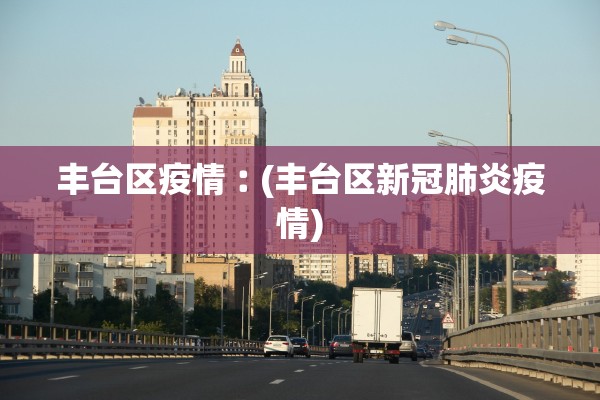 丰台区疫情︰(丰台区新冠肺炎疫情)