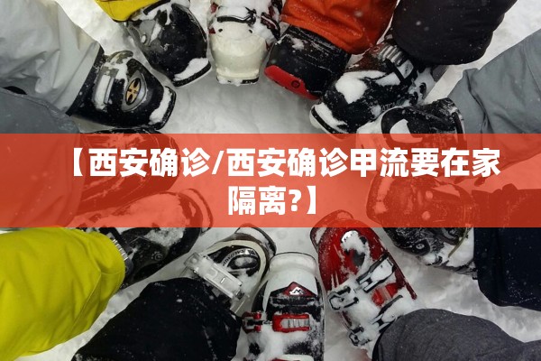 【西安确诊/西安确诊甲流要在家隔离?】