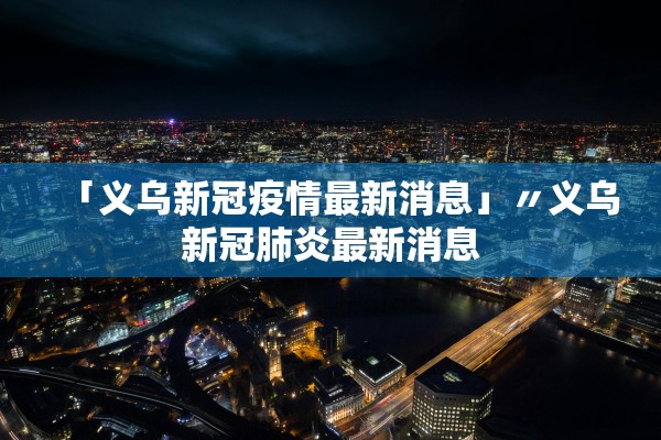 「义乌新冠疫情最新消息」〃义乌新冠肺炎最新消息
