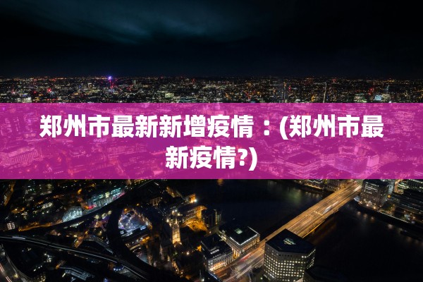 郑州市最新新增疫情︰(郑州市最新疫情?)