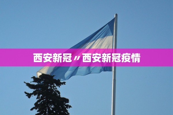 西安新冠〃西安新冠疫情