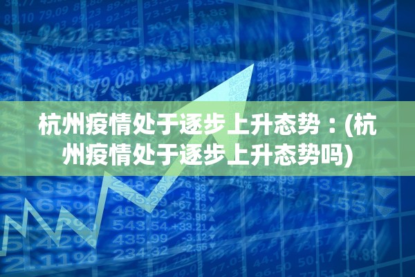 杭州疫情处于逐步上升态势︰(杭州疫情处于逐步上升态势吗)