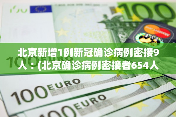 北京新增1例新冠确诊病例密接9人︰(北京确诊病例密接者654人)