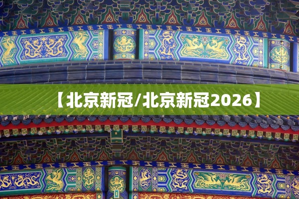【北京新冠/北京新冠2026】 【北京新冠/北京新冠2026】