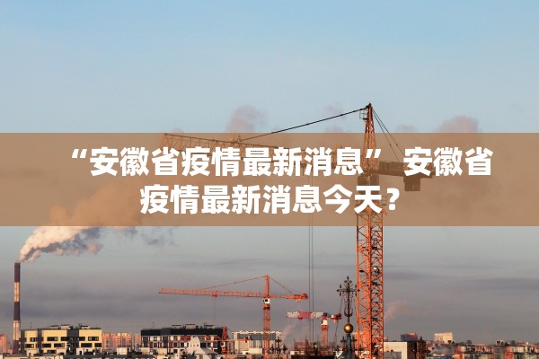 “安徽省疫情最新消息	” 安徽省疫情最新消息今天？
