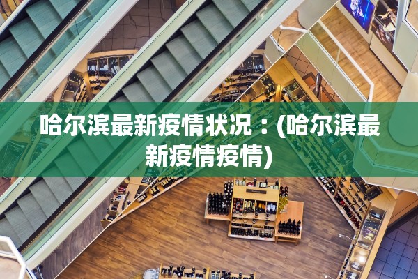 哈尔滨最新疫情状况︰(哈尔滨最新疫情疫情) 哈尔滨最新疫情状况︰(哈尔滨最新疫情疫情)