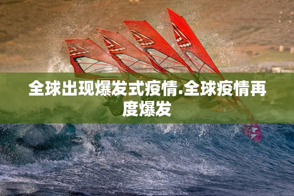 全球出现爆发式疫情.全球疫情再度爆发