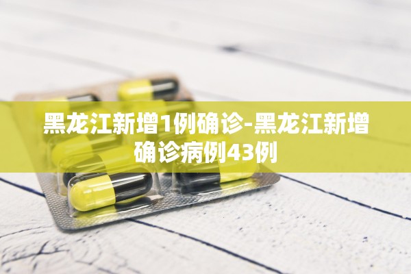 黑龙江新增1例确诊-黑龙江新增确诊病例43例