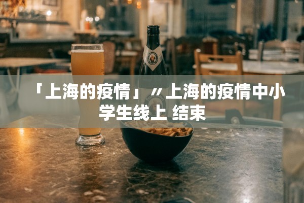 「上海的疫情」〃上海的疫情中小学生线上 结束