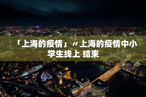 「上海的疫情」〃上海的疫情中小学生线上 结束