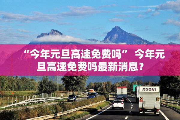 “今年元旦高速免费吗” 今年元旦高速免费吗最新消息？