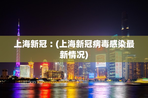 上海新冠︰(上海新冠病毒感染最新情况)