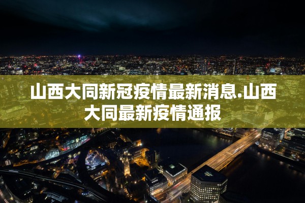 山西大同新冠疫情最新消息.山西大同最新疫情通报