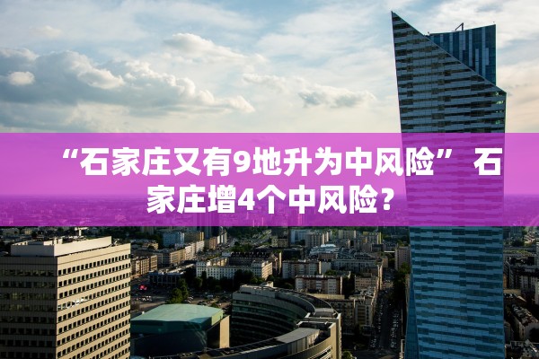 “石家庄又有9地升为中风险	” 石家庄增4个中风险？