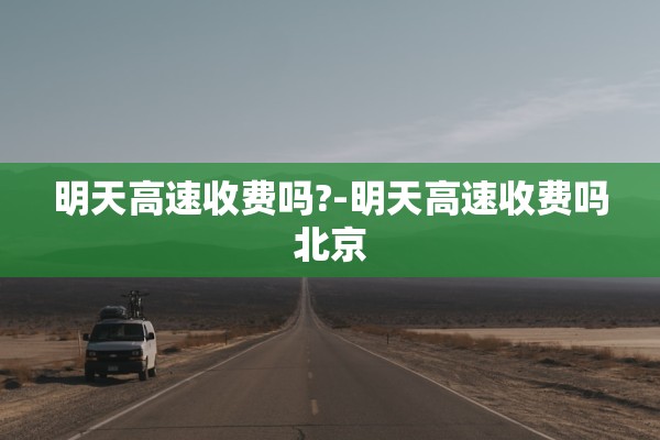 明天高速收费吗?-明天高速收费吗北京