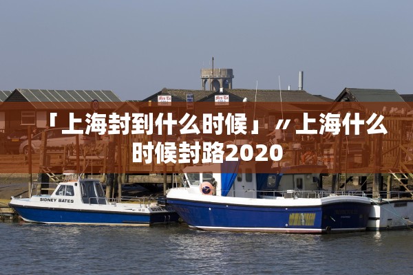 「上海封到什么时候」〃上海什么时候封路2020