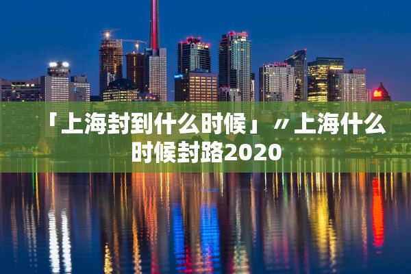 「上海封到什么时候」〃上海什么时候封路2020 「上海封到什么时候」〃上海什么时候封路2020
