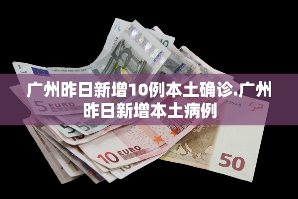 广州昨日新增10例本土确诊.广州昨日新增本土病例