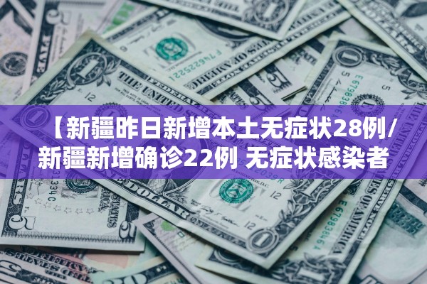 【新疆昨日新增本土无症状28例/新疆新增确诊22例 无症状感染者38例】