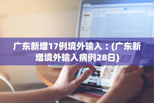 广东新增17例境外输入︰(广东新增境外输入病例28日)