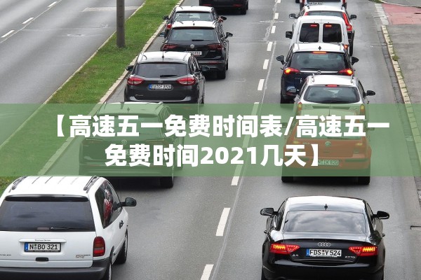 【高速五一免费时间表/高速五一免费时间2021几天】 【高速五一免费时间表/高速五一免费时间2021几天】