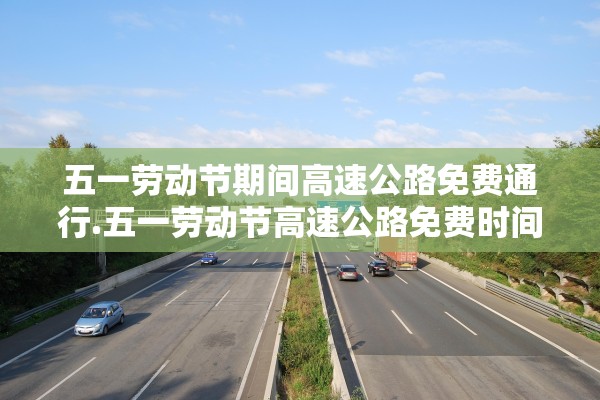 五一劳动节期间高速公路免费通行.五一劳动节高速公路免费时间
