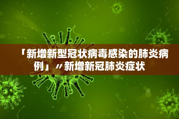 「新增新型冠状病毒感染的肺炎病例」〃新增新冠肺炎症状 「新增新型冠状病毒感染的肺炎病例」〃新增新冠肺炎症状