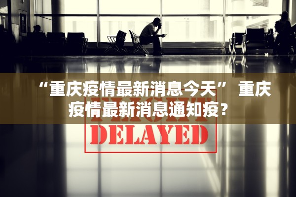 “重庆疫情最新消息今天” 重庆疫情最新消息通知疫？