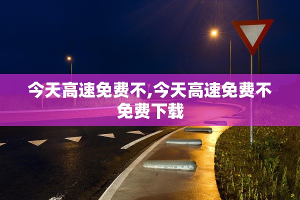 今天高速免费不,今天高速免费不免费下载