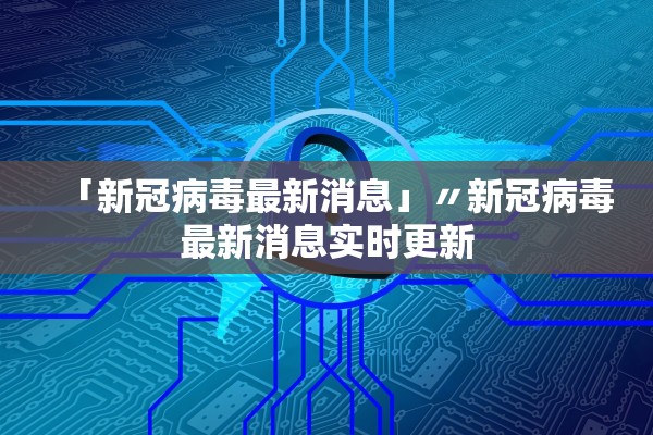 「新冠病毒最新消息」〃新冠病毒最新消息实时更新 「新冠病毒最新消息」〃新冠病毒最新消息实时更新