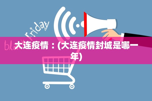大连疫情︰(大连疫情封城是哪一年) 大连疫情︰(大连疫情封城是哪一年)