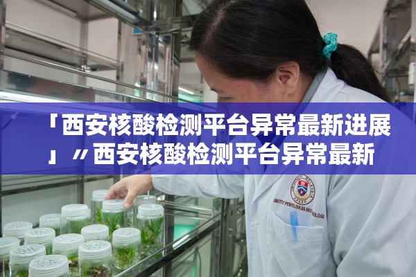 「西安核酸检测平台异常最新进展」〃西安核酸检测平台异常最新进展情况