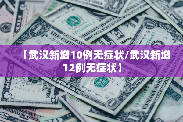 【武汉新增10例无症状/武汉新增12例无症状】 【武汉新增10例无症状/武汉新增12例无症状】