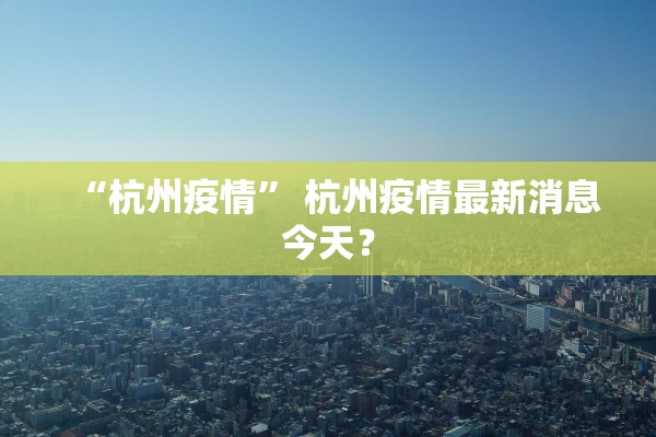 “杭州疫情	” 杭州疫情最新消息今天？