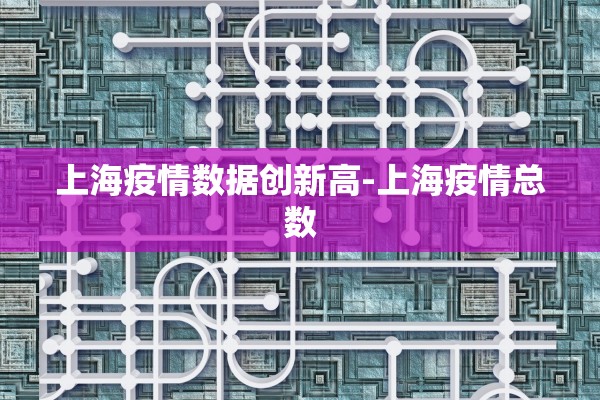上海疫情数据创新高-上海疫情总数