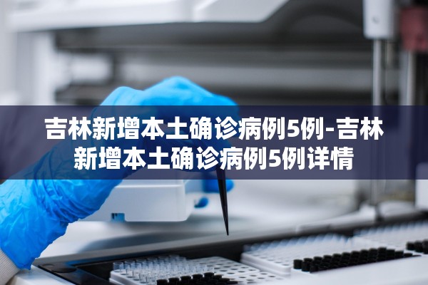 吉林新增本土确诊病例5例-吉林新增本土确诊病例5例详情