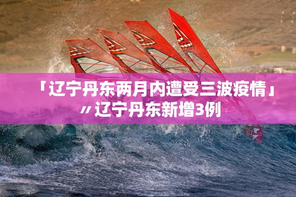 「辽宁丹东两月内遭受三波疫情」〃辽宁丹东新增3例