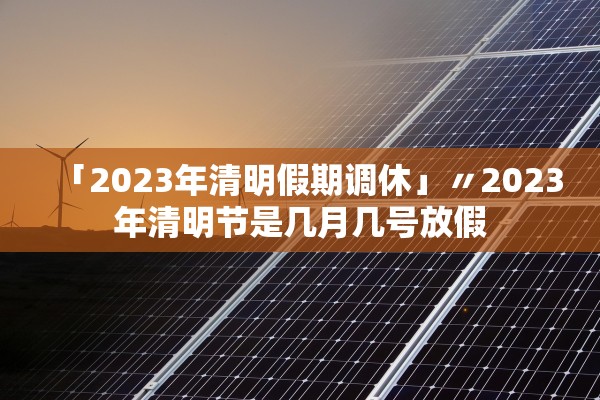 「2023年清明假期调休」〃2023年清明节是几月几号放假