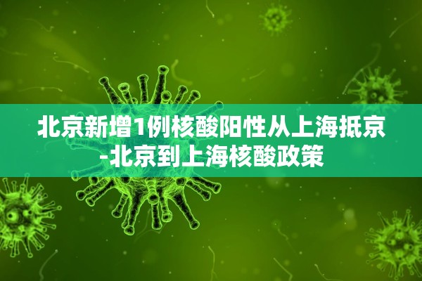 北京新增1例核酸阳性从上海抵京-北京到上海核酸政策