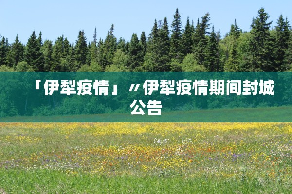 「伊犁疫情」〃伊犁疫情期间封城公告 「伊犁疫情」〃伊犁疫情期间封城公告