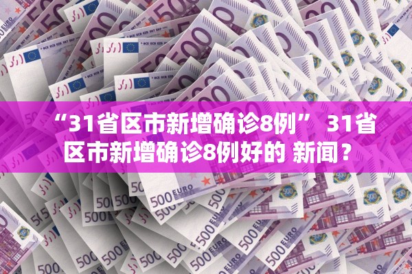 “31省区市新增确诊8例” 31省区市新增确诊8例好的 新闻？