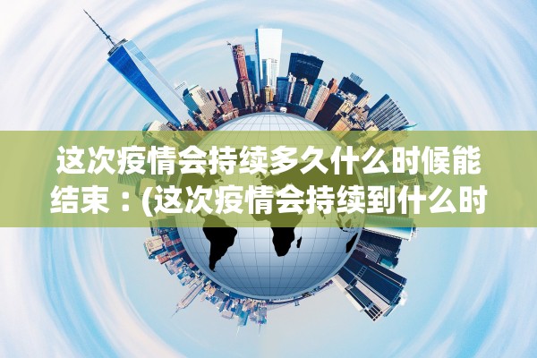 这次疫情会持续多久什么时候能结束︰(这次疫情会持续到什么时候)