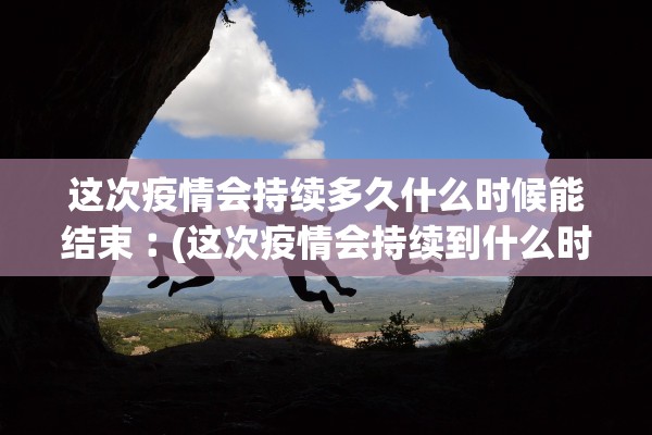 这次疫情会持续多久什么时候能结束︰(这次疫情会持续到什么时候)