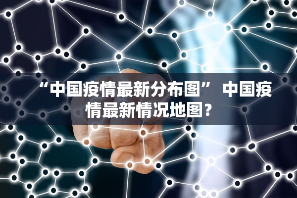 “中国疫情最新分布图” 中国疫情最新情况地图？